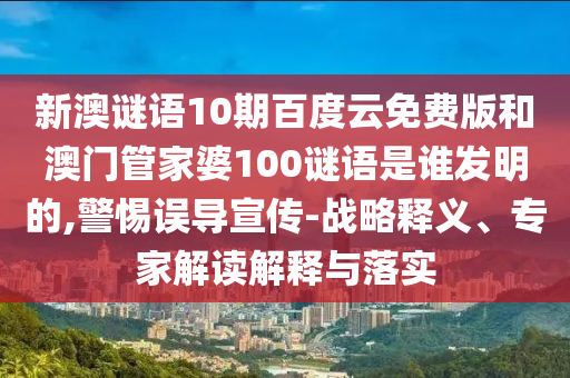 新澳谜语10期百度云免费版和澳门管家婆100谜语是谁发明的,警惕误导宣传-战略释义、专家解读解释与落实