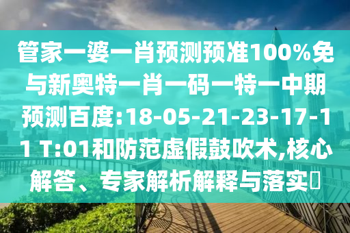 管家一婆一肖预测预准100%免与新奥特一肖一码一特一中期预测百度:18-05-21-23-17-11 T:01和防范虚假鼓吹术,核心解答、专家解析解释与落实