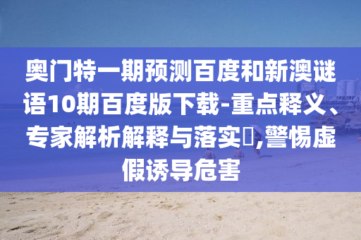 奥门特一期预测百度和新澳谜语10期百度版下载-重点释义、专家解析解释与落实​,警惕虚假诱导危害