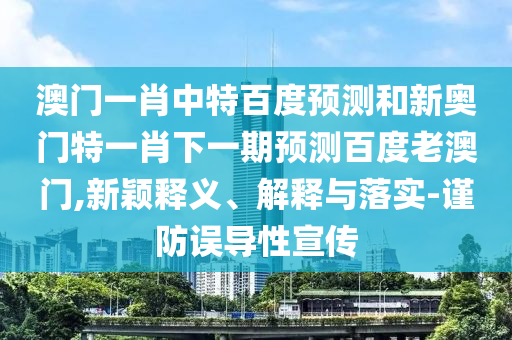 澳门一肖中特百度预测和新奥门特一肖下一期预测百度老澳门,新颖释义、解释与落实-谨防误导性宣传