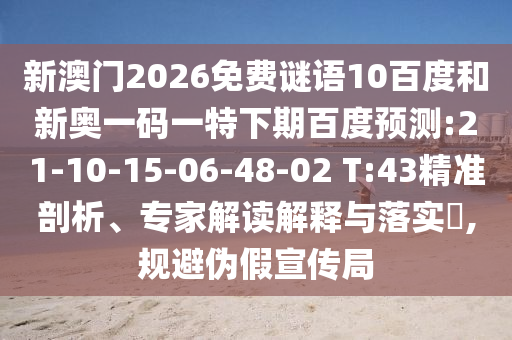 新澳门2026免费谜语10百度和新奥一码一特下期百度预测:21-10-15-06-48-02 T:43精准剖析、专家解读解释与落实,规避伪假宣传局