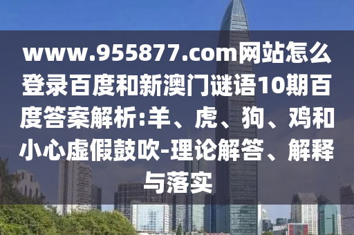 www.955877.com网站怎么登录百度和新澳门谜语10期百度答案解析:羊、虎、狗、鸡和小心虚假鼓吹-理论解答、解释与落实
