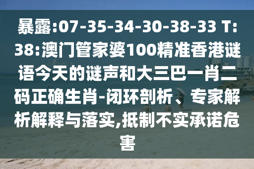 暴露:07-35-34-30-38-33 T:38:澳门管家婆100精准香港谜语今天的谜声和大三巴一肖二码正确生肖-闭环剖析、专家解析解释与落实,抵制不实承诺危害