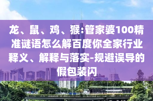 龙、鼠、鸡、猴:管家婆100精准谜语怎么解百度你全家行业释义、解释与落实-规避误导的假包装闪