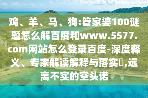 鸡、羊、马、狗:管家婆100谜题怎么解百度和www.5577.com网站怎么登录百度-深度释义、专家解读解释与落实​,远离不实的空头诺