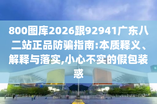 800图库2026跟92941广东八二站正品防骗指南:本质释义、解释与落实,小心不实的假包装惑