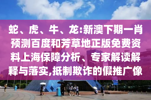 蛇、虎、牛、龙:新澳下期一肖预测百度和芳草地正版免费资料上海保障分析、专家解读解释与落实,抵制欺诈的假推广像