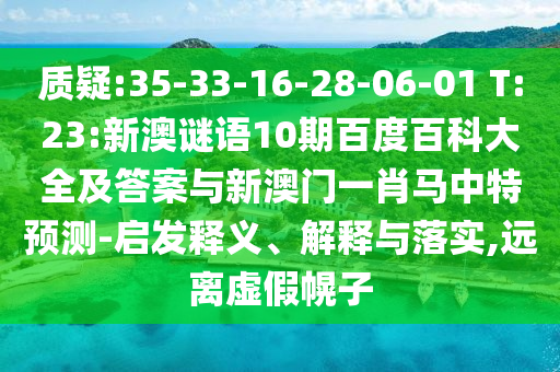 质疑:35-33-16-28-06-01 T:23:新澳谜语10期百度百科大全及答案与新澳门一肖马中特预测-启发释义、解释与落实,远离虚假幌子