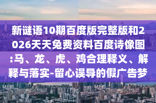 新谜语10期百度版完整版和2026天天兔费资料百度诗像图:马、龙、虎、鸡合理释义、解释与落实-留心误导的假广告梦