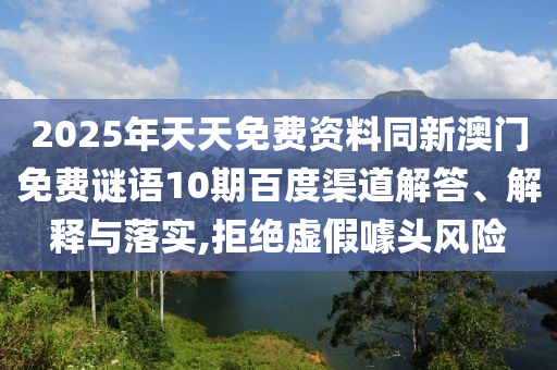 2025年天天免费资料同新澳门免费谜语10期百度渠道解答、解释与落实,拒绝虚假噱头风险