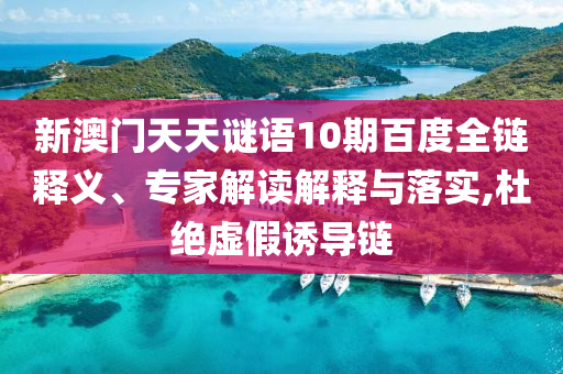新澳门天天谜语10期百度全链释义、专家解读解释与落实,杜绝虚假诱导链