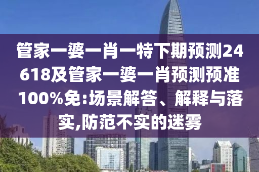 管家一婆一肖一特下期预测24618及管家一婆一肖预测预准100%免:场景解答、解释与落实,防范不实的迷雾