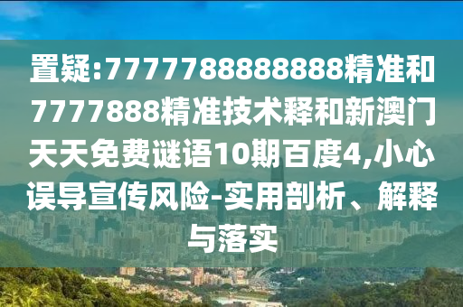 置疑:7777788888888精准和7777888精准技术释和新澳门天天免费谜语10期百度4,小心误导宣传风险-实用剖析、解释与落实