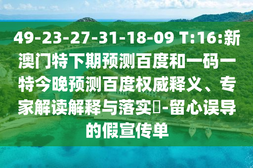 49-23-27-31-18-09 T:16:新澳门特下期预测百度和一码一特今晚预测百度权威释义、专家解读解释与落实-留心误导的假宣传单