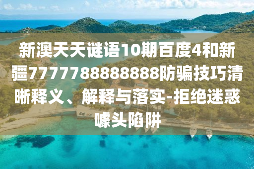 新澳天天谜语10期百度4和新疆7777788888888防骗技巧清晰释义、解释与落实-拒绝迷惑噱头陷阱