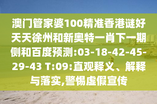 澳门管家婆100精准香港谜好天天徐州和新奥特一肖下一期侧和百度预测:03-18-42-45-29-43 T:09:直观释义、解释与落实,警惕虚假宣传