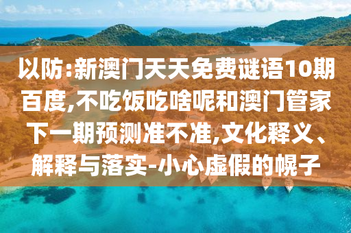 以防:新澳门天天免费谜语10期百度,不吃饭吃啥呢和澳门管家下一期预测准不准,文化释义、解释与落实-小心虚假的幌子