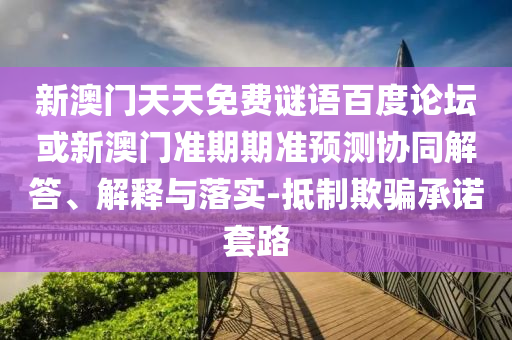新澳门天天免费谜语百度论坛或新澳门准期期准预测协同解答、解释与落实-抵制欺骗承诺套路