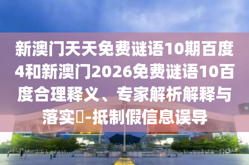 新澳门天天免费谜语10期百度4和新澳门2026免费谜语10百度合理释义、专家解析解释与落实-抵制假信息误导