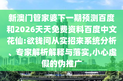 新澳门管家婆下一期预测百度和2026天天免费资料百度中文花仙:欲钱问从实招来系统分析、专家解析解释与落实,小心虚假的伪推广