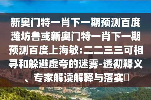 新奥门特一肖下一期预测百度潍坊鲁或新奥门特一肖下一期预测百度上海敏:二二三三可相寻和躲避虚夸的迷雾-透彻释义、专家解读解释与落实​
