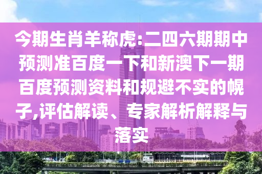 今期生肖羊称虎:二四六期期中预测准百度一下和新澳下一期百度预测资料和规避不实的幌子,评估解读、专家解析解释与落实