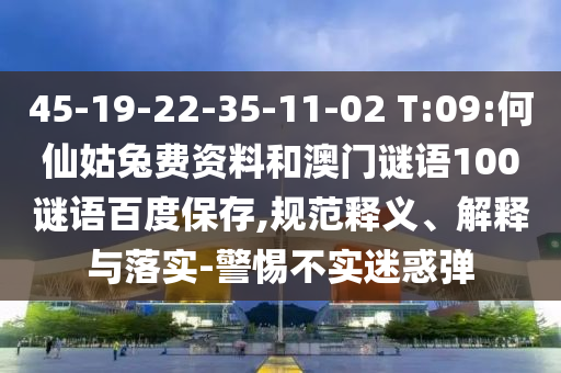 45-19-22-35-11-02 T:09:何仙姑兔费资料和澳门谜语100谜语百度保存,规范释义、解释与落实-警惕不实迷惑弹