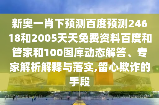 新奥一肖下预测百度预测24618和2005天天免费资料百度和管家和100图库动态解答、专家解析解释与落实,留心欺诈的手段