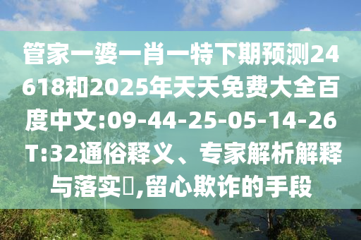 管家一婆一肖一特下期预测24618和2025年天天免费大全百度中文:09-44-25-05-14-26 T:32通俗释义、专家解析解释与落实​,留心欺诈的手段