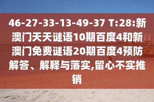 46-27-33-13-49-37 T:28:新澳门天天谜语10期百度4和新澳门免费谜语20期百度4预防解答、解释与落实,留心不实推销
