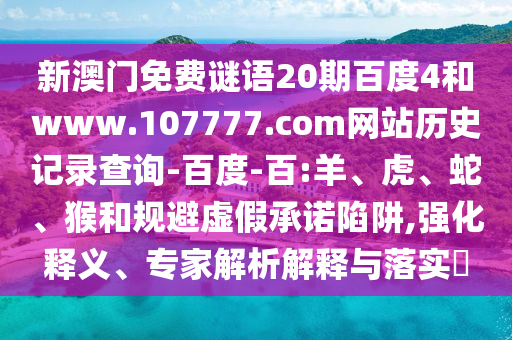 新澳门免费谜语20期百度4和www.107777.com网站历史记录查询-百度-百:羊、虎、蛇、猴和规避虚假承诺陷阱,强化释义、专家解析解释与落实​