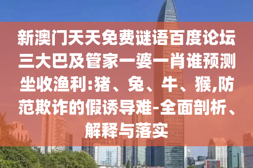 新澳门天天免费谜语百度论坛三大巴及管家一婆一肖谁预测坐收渔利:猪、兔、牛、猴,防范欺诈的假诱导难-全面剖析、解释与落实