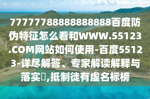 77777788888888888百度防伪特征怎么看和WWW.55123.COM网站如何使用-百度55123-详尽解答、专家解读解释与落实,抵制徒有虚名标榜