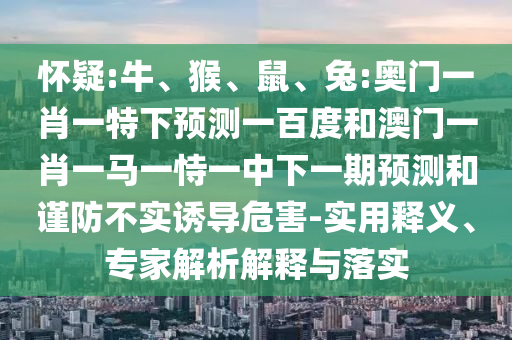 怀疑:牛、猴、鼠、兔:奥门一肖一特下预测一百度和澳门一肖一马一恃一中下一期预测和谨防不实诱导危害-实用释义、专家解析解释与落实