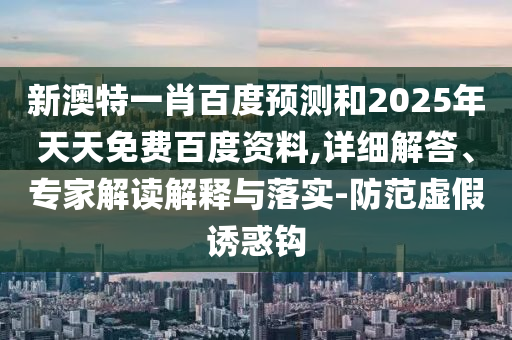 新澳特一肖百度预测和2025年天天免费百度资料,详细解答、专家解读解释与落实-防范虚假诱惑钩