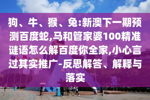 狗、牛、猴、兔:新澳下一期预测百度蛇,马和管家婆100精准谜语怎么解百度你全家,小心言过其实推广-反思解答、解释与落实