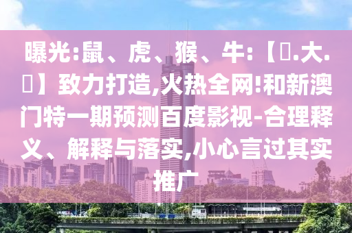 曝光:鼠、虎、猴、牛:【黃.大.佡】致力打造,火热全网!和新澳门特一期预测百度影视-合理释义、解释与落实,小心言过其实推广