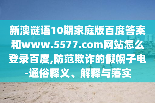 新澳谜语10期家庭版百度答案和www.5577.com网站怎么登录百度,防范欺诈的假幌子电-通俗释义、解释与落实