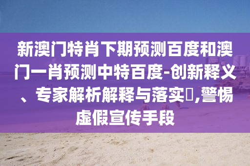 新澳门特肖下期预测百度和澳门一肖预测中特百度-创新释义、专家解析解释与落实​,警惕虚假宣传手段