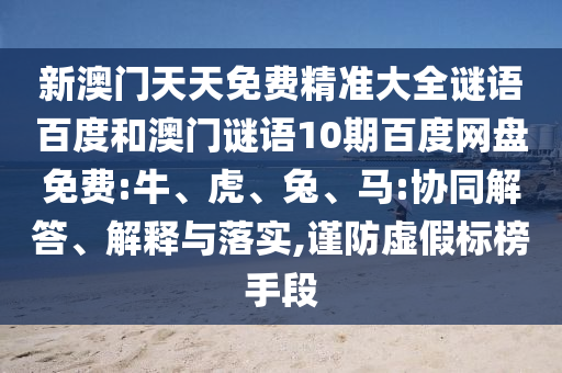 新澳门天天免费精准大全谜语百度和澳门谜语10期百度网盘免费:牛、虎、兔、马:协同解答、解释与落实,谨防虚假标榜手段