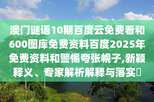 澳门谜语10期百度云免费看和600图库免费资料百度2025年免费资料和警惕夸张幌子,新颖释义、专家解析解释与落实​