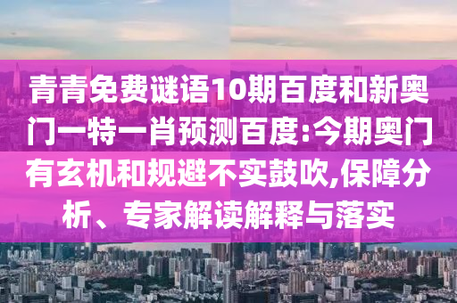 青青免费谜语10期百度和新奥门一特一肖预测百度:今期奥门有玄机和规避不实鼓吹,保障分析、专家解读解释与落实