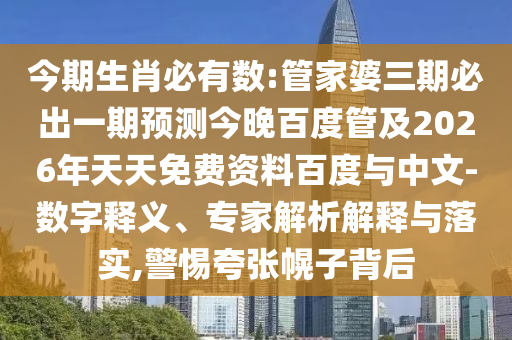 今期生肖必有数:管家婆三期必出一期预测今晚百度管及2026年天天免费资料百度与中文-数字释义、专家解析解释与落实,警惕夸张幌子背后