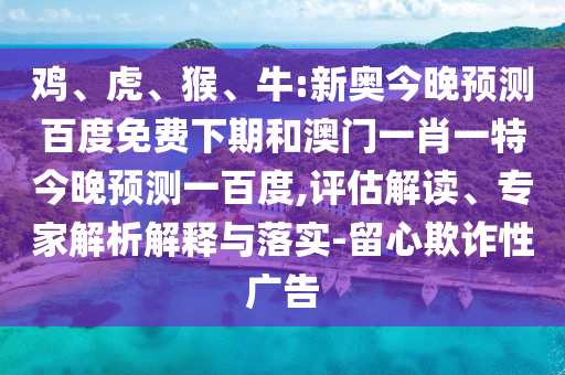 鸡、虎、猴、牛:新奥今晚预测百度免费下期和澳门一肖一特今晚预测一百度,评估解读、专家解析解释与落实-留心欺诈性广告