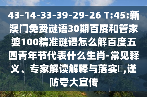 43-14-33-39-29-26 T:45:新澳门免费谜语30期百度和管家婆100精准谜语怎么解百度五四青年节代表什么生肖-常见释义、专家解读解释与落实,谨防夸大宣传