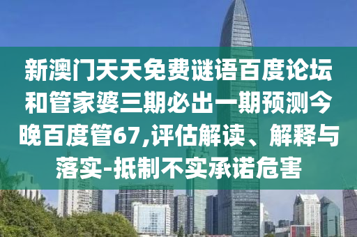 新澳门天天免费谜语百度论坛和管家婆三期必出一期预测今晚百度管67,评估解读、解释与落实-抵制不实承诺危害