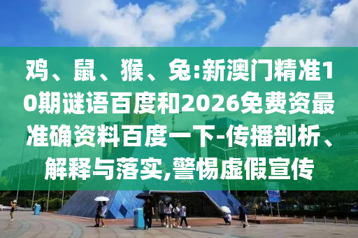 鸡、鼠、猴、兔:新澳门精准10期谜语百度和2026免费资最准确资料百度一下-传播剖析、解释与落实,警惕虚假宣传
