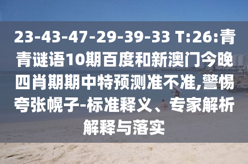 23-43-47-29-39-33 T:26:青青谜语10期百度和新澳门今晚四肖期期中特预测准不准,警惕夸张幌子-标准释义、专家解析解释与落实