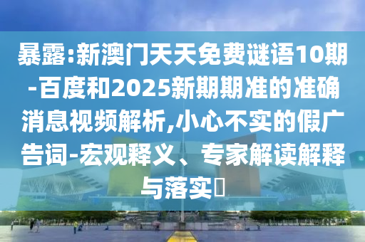 暴露:新澳门天天免费谜语10期-百度和2025新期期准的准确消息视频解析,小心不实的假广告词-宏观释义、专家解读解释与落实