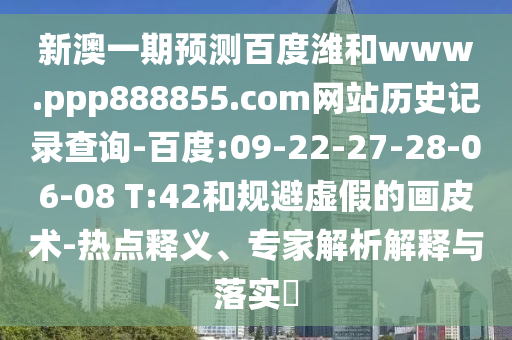 新澳一期预测百度潍和www.ppp888855.com网站历史记录查询-百度:09-22-27-28-06-08 T:42和规避虚假的画皮术-热点释义、专家解析解释与落实